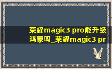 荣耀magic3 pro能升级鸿蒙吗_荣耀magic3 pro能升级鸿蒙系统吗